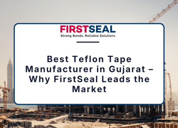 Best Teflon Tape Manufacturer in Gujarat – Why FirstSeal Leads the Market